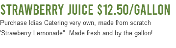 Strawberry Juice $12.50/Gallon Purchase Idias Catering very own, made from scratch 'Strawberry Lemonade". Made fresh and by the gallon! 